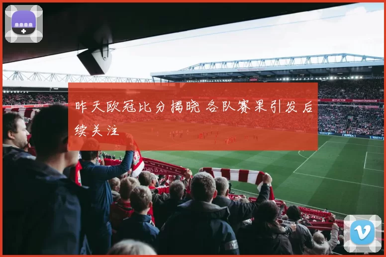 昨天欧冠比分揭晓 各队赛果引发后续关注