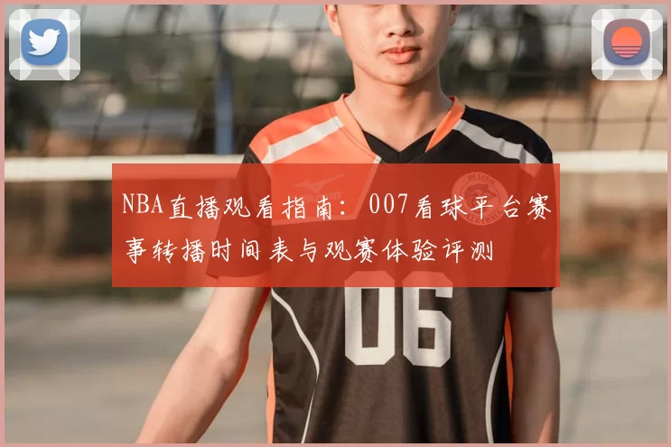 NBA直播观看指南：007看球平台赛事转播时间表与观赛体验评测