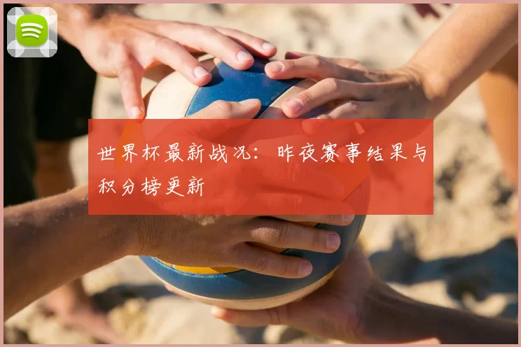 世界杯最新战况：昨夜赛事结果与积分榜更新