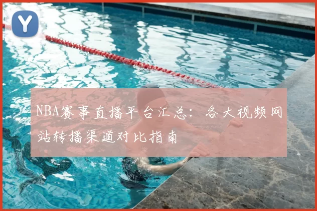 NBA赛事直播平台汇总:各大视频网站转播渠道对比指南