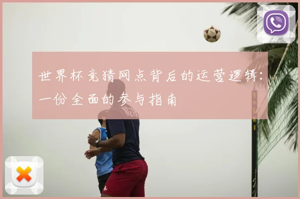 世界杯竞猜网点背后的运营逻辑：一份全面的参与指南