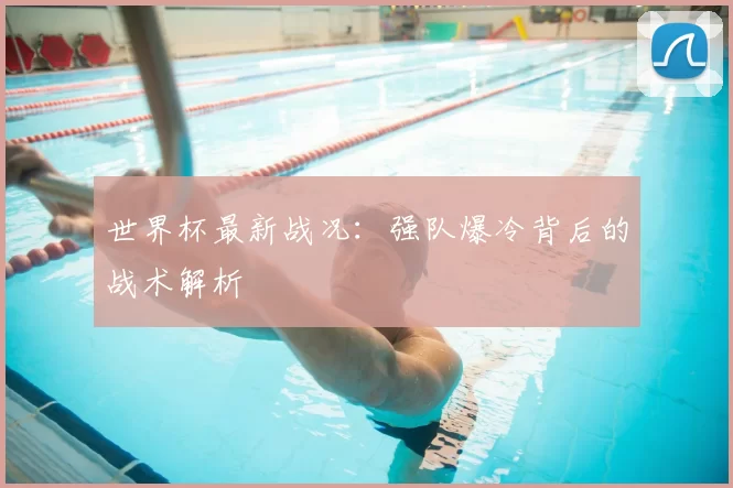 世界杯最新战况：强队爆冷背后的战术解析