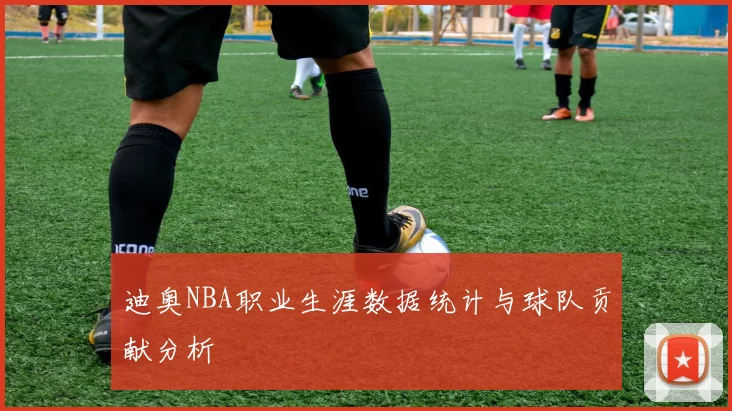 迪奥NBA职业生涯数据统计与球队贡献分析