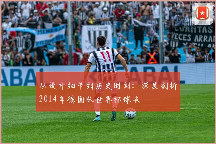 从设计细节到历史时刻：深度剖析2014年德国队世界杯球衣