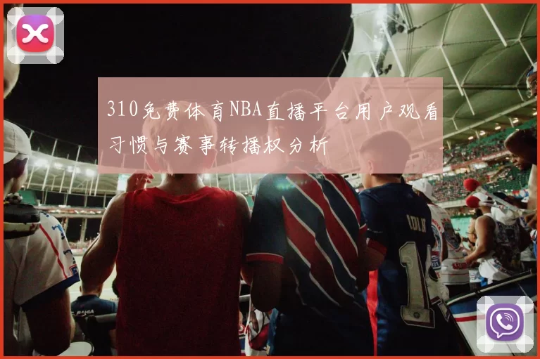 310免费体育NBA直播平台用户观看习惯与赛事转播权分析