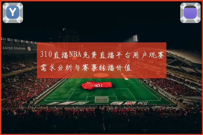 310直播NBA免费直播平台用户观赛需求分析与赛事转播价值