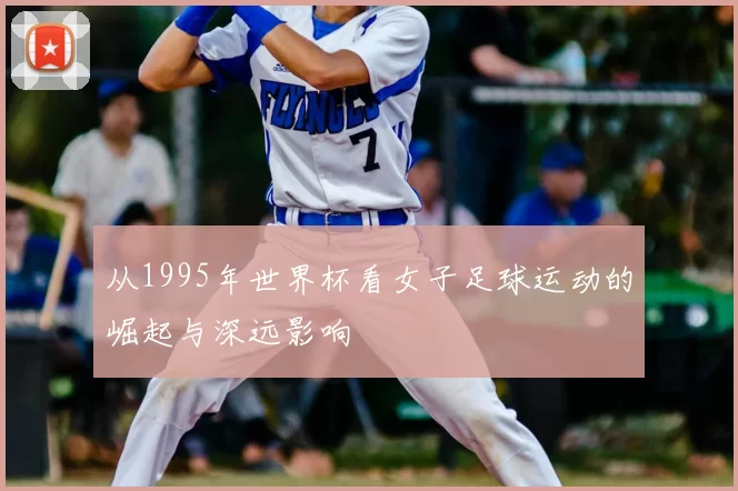 从1995年世界杯看女子足球运动的崛起与深远影响