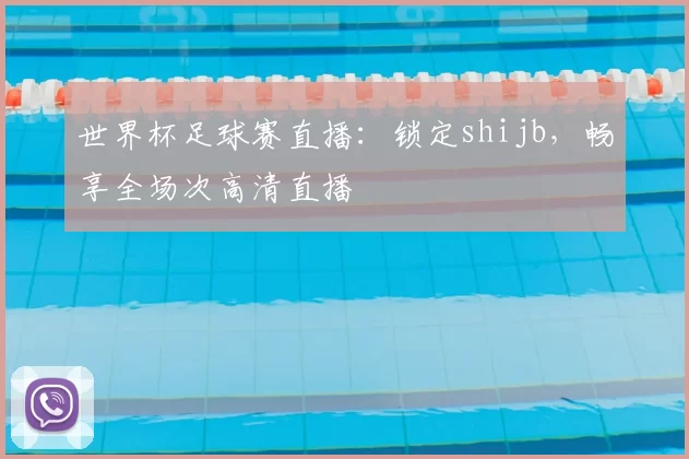 世界杯足球赛直播：锁定shijb，畅享全场次高清直播