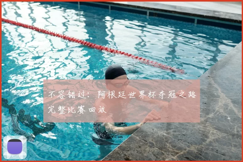 不容错过：阿根廷世界杯夺冠之路完整比赛回放