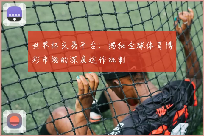 世界杯交易平台：揭秘全球体育博彩市场的深度运作机制