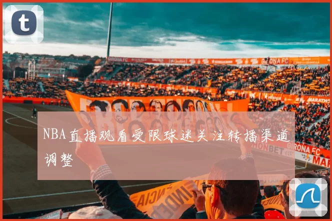 NBA直播观看受限球迷关注转播渠道调整