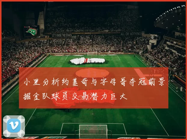 小里分析约基奇与字母哥夺冠前景掘金队球员交易潜力巨大