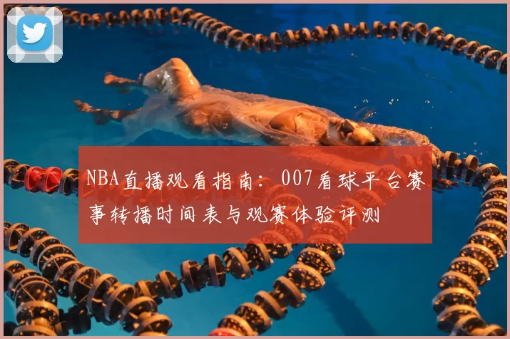 NBA直播观看指南：007看球平台赛事转播时间表与观赛体验评测