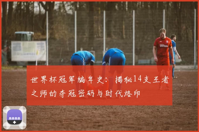世界杯冠军编年史：揭秘14支王者之师的夺冠密码与时代烙印