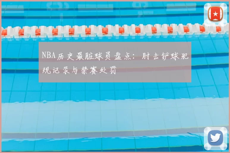 NBA历史最脏球员盘点：肘击铲球犯规记录与禁赛处罚