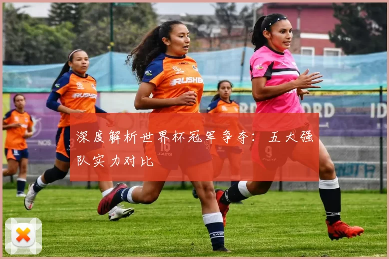 深度解析世界杯冠军争夺:五大强队实力对比