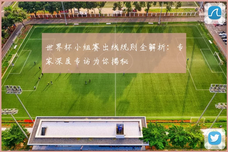 世界杯小组赛出线规则全解析：专家深度专访为你揭秘
