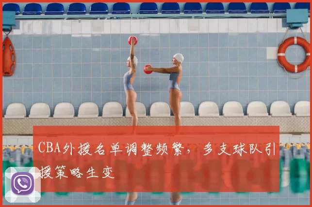 CBA外援名单调整频繁，多支球队引援策略生变