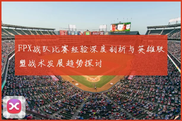 FPX战队比赛经验深度剖析与英雄联盟战术发展趋势探讨