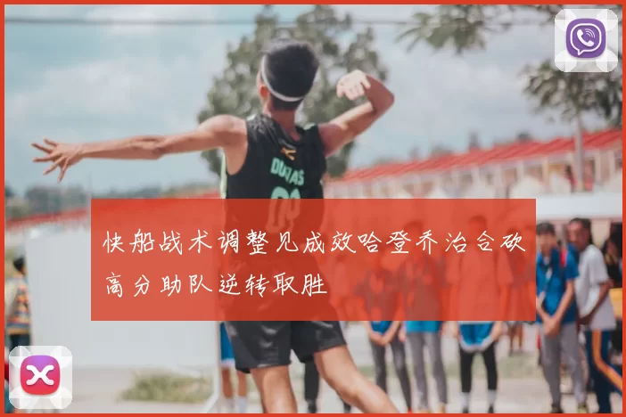 快船战术调整见成效哈登乔治合砍高分助队逆转取胜