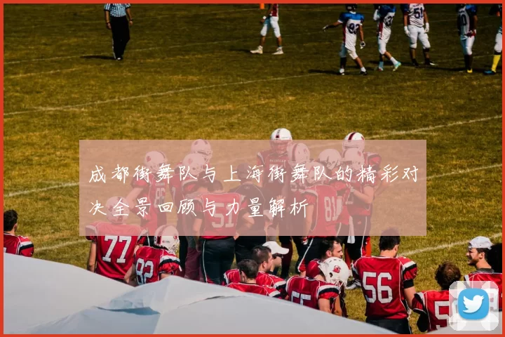 成都街舞队与上海街舞队的精彩对决全景回顾与力量解析