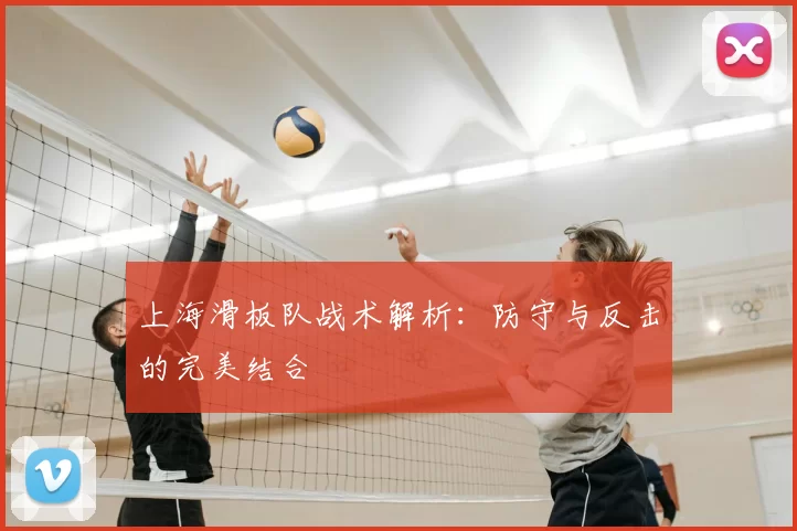 上海滑板队战术解析:防守与反击的完美结合