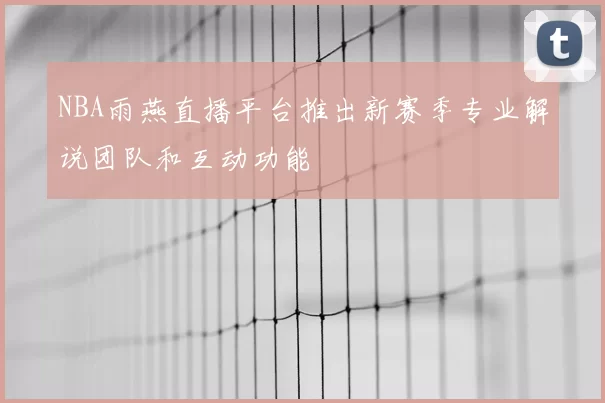 NBA雨燕直播平台推出新赛季专业解说团队和互动功能