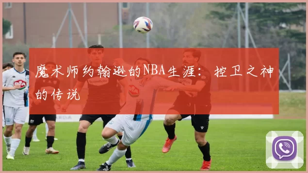 魔术师约翰逊的NBA生涯：控卫之神的传说