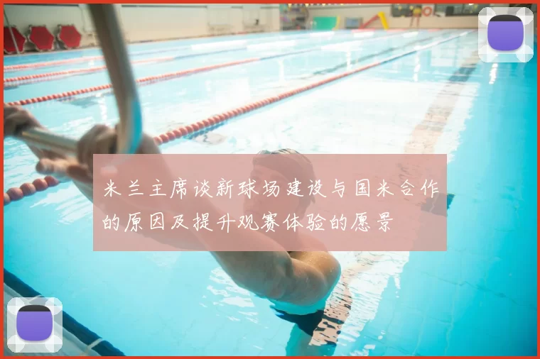 米兰主席谈新球场建设与国米合作的原因及提升观赛体验的愿景