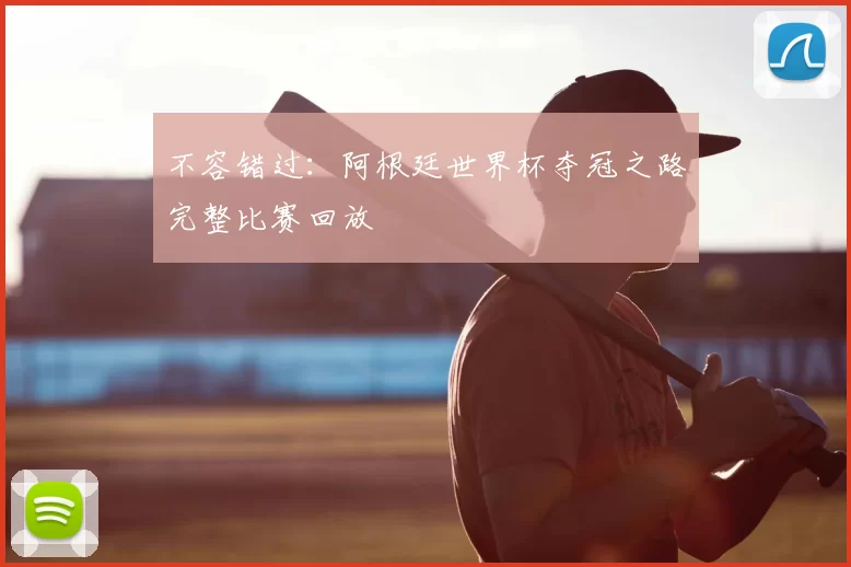 不容错过：阿根廷世界杯夺冠之路完整比赛回放