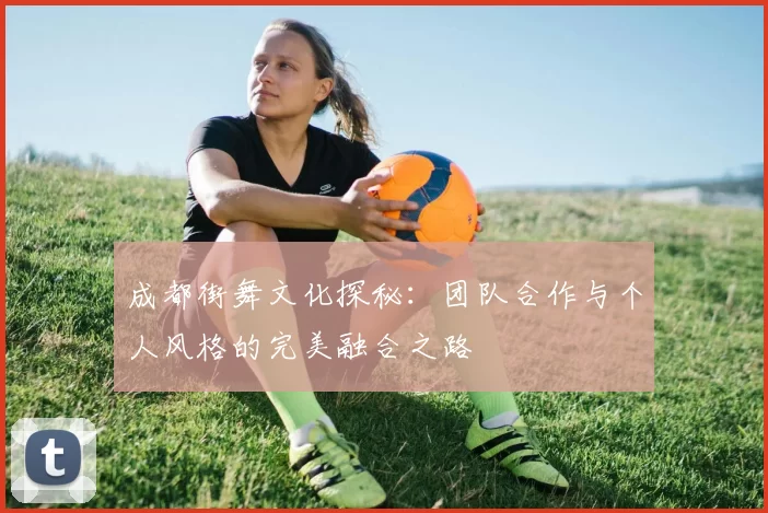 成都街舞文化探秘:团队合作与个人风格的完美融合之路