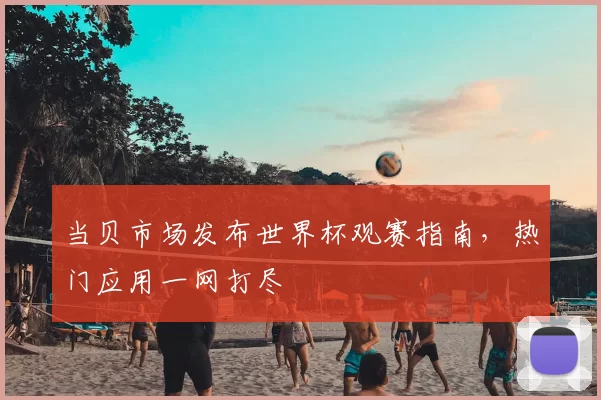 当贝市场发布世界杯观赛指南,热门应用一网打尽