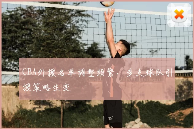 CBA外援名单调整频繁，多支球队引援策略生变