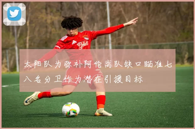 太阳队为弥补阿伦离队缺口瞄准七八名分卫作为潜在引援目标