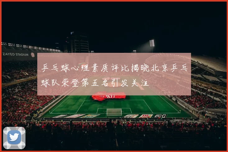 乒乓球心理素质评比揭晓北京乒乓球队荣登第五名引发关注